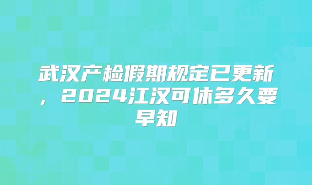 武汉产检假期规定已更新，2024江汉可休多久要早知