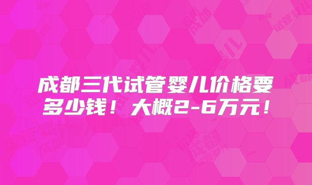 成都三代试管婴儿价格要多少钱！大概2-6万元！