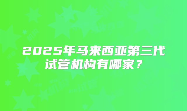 2025年马来西亚第三代试管机构有哪家？