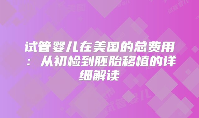 试管婴儿在美国的总费用：从初检到胚胎移植的详细解读