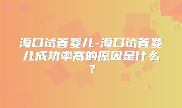 海口试管婴儿-海口试管婴儿成功率高的原因是什么？