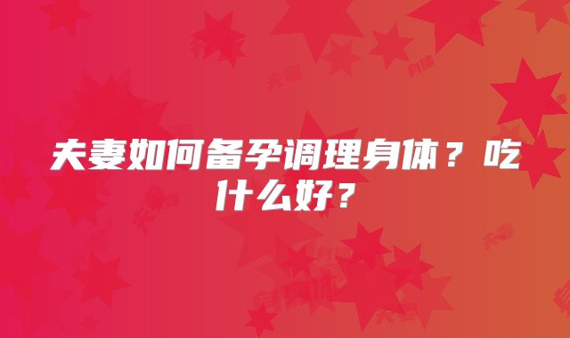 夫妻如何备孕调理身体？吃什么好？