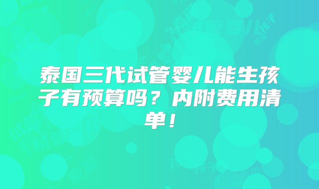 泰国三代试管婴儿能生孩子有预算吗？内附费用清单！