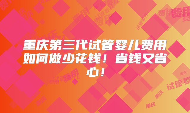 重庆第三代试管婴儿费用如何做少花钱！省钱又省心！