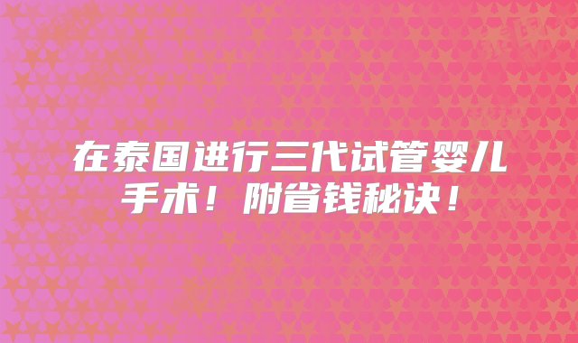 在泰国进行三代试管婴儿手术！附省钱秘诀！