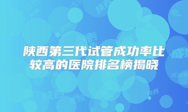 陕西第三代试管成功率比较高的医院排名榜揭晓