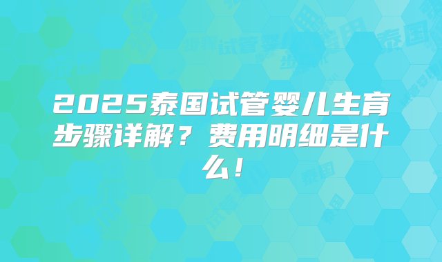 2025泰国试管婴儿生育步骤详解？费用明细是什么！