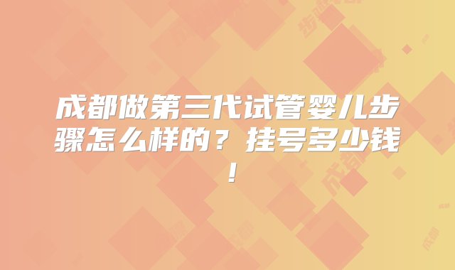 成都做第三代试管婴儿步骤怎么样的？挂号多少钱！