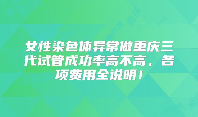 女性染色体异常做重庆三代试管成功率高不高，各项费用全说明！