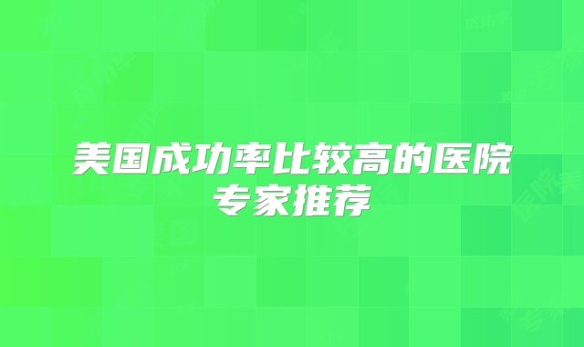 美国成功率比较高的医院专家推荐