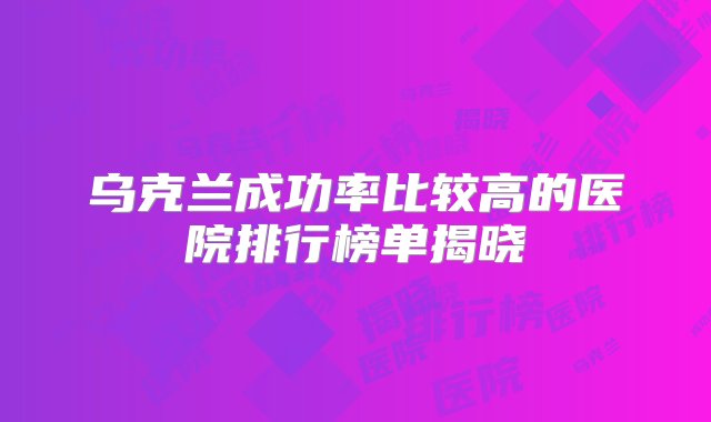 乌克兰成功率比较高的医院排行榜单揭晓