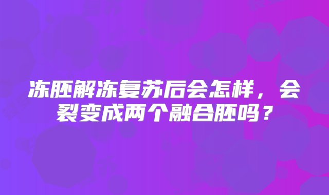 冻胚解冻复苏后会怎样，会裂变成两个融合胚吗？