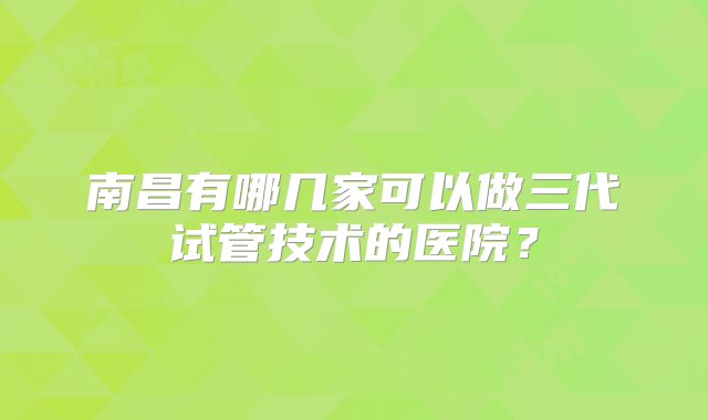 南昌有哪几家可以做三代试管技术的医院？