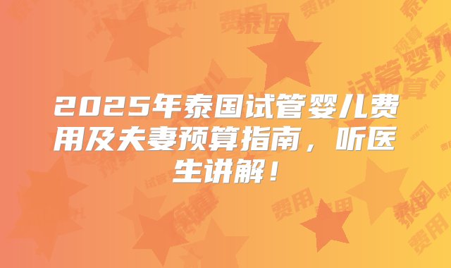 2025年泰国试管婴儿费用及夫妻预算指南，听医生讲解！