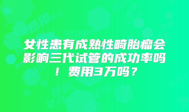 女性患有成熟性畸胎瘤会影响三代试管的成功率吗！费用3万吗？