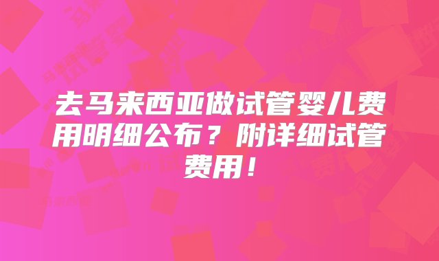 去马来西亚做试管婴儿费用明细公布？附详细试管费用！