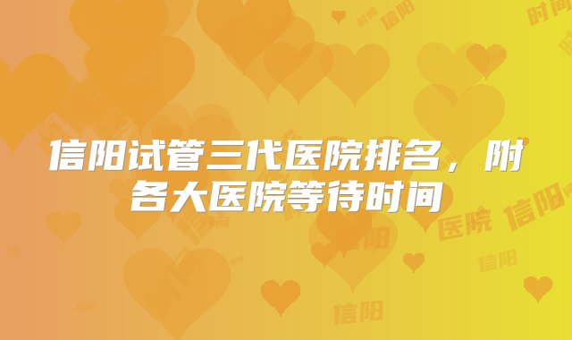 信阳试管三代医院排名，附各大医院等待时间