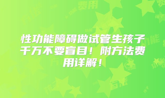 性功能障碍做试管生孩子千万不要盲目！附方法费用详解！