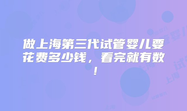 做上海第三代试管婴儿要花费多少钱，看完就有数！