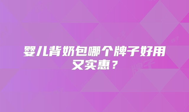 婴儿背奶包哪个牌子好用又实惠？