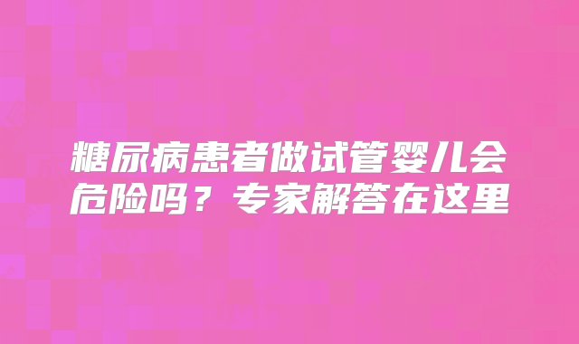 糖尿病患者做试管婴儿会危险吗？专家解答在这里