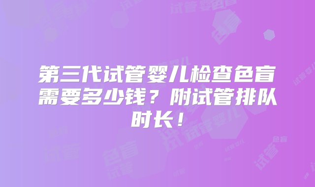 第三代试管婴儿检查色盲需要多少钱？附试管排队时长！