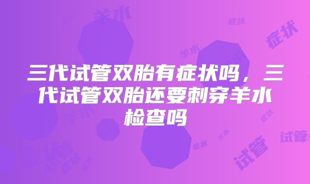 三代试管双胎有症状吗，三代试管双胎还要刺穿羊水检查吗