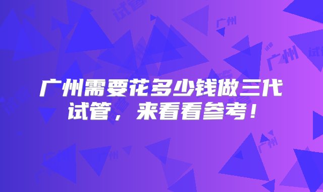 广州需要花多少钱做三代试管，来看看参考！