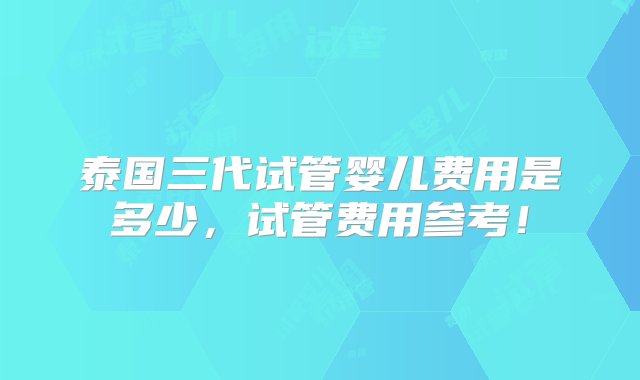 泰国三代试管婴儿费用是多少，试管费用参考！