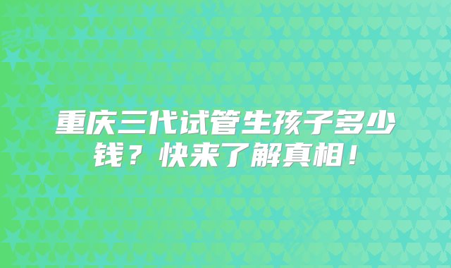 重庆三代试管生孩子多少钱？快来了解真相！