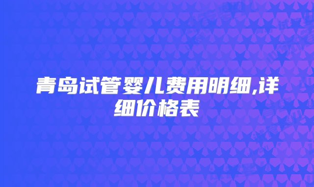 青岛试管婴儿费用明细,详细价格表