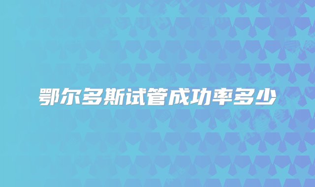 鄂尔多斯试管成功率多少