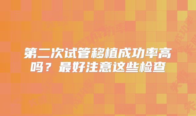 第二次试管移植成功率高吗？最好注意这些检查