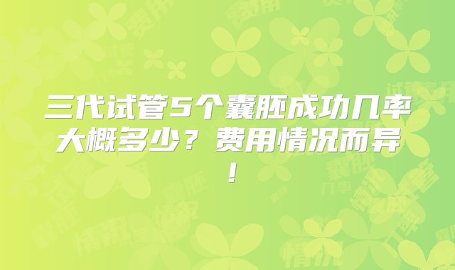 三代试管5个囊胚成功几率大概多少？费用情况而异！