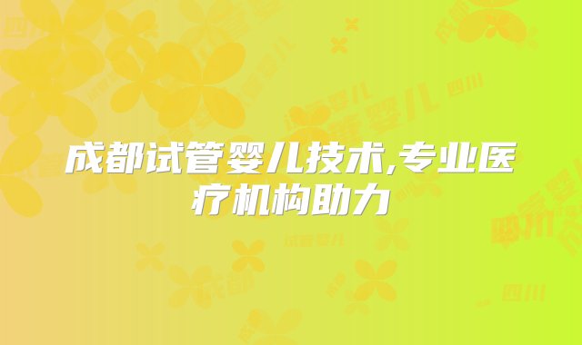 成都试管婴儿技术,专业医疗机构助力