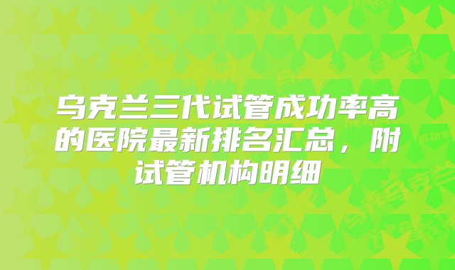 乌克兰三代试管成功率高的医院最新排名汇总，附试管机构明细