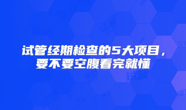 试管经期检查的5大项目，要不要空腹看完就懂