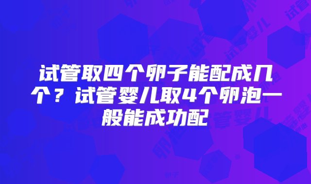 试管取四个卵子能配成几个？试管婴儿取4个卵泡一般能成功配