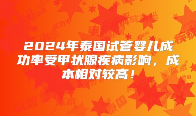 2024年泰国试管婴儿成功率受甲状腺疾病影响，成本相对较高！