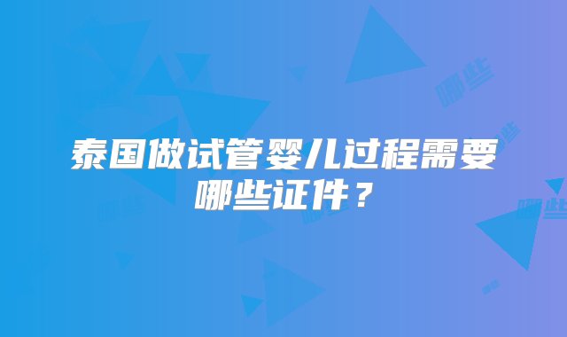 泰国做试管婴儿过程需要哪些证件？