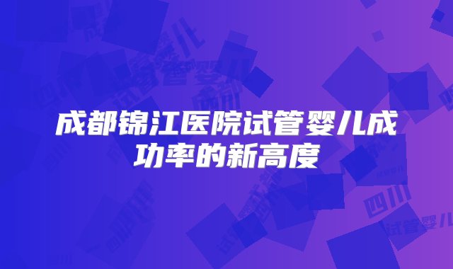 成都锦江医院试管婴儿成功率的新高度