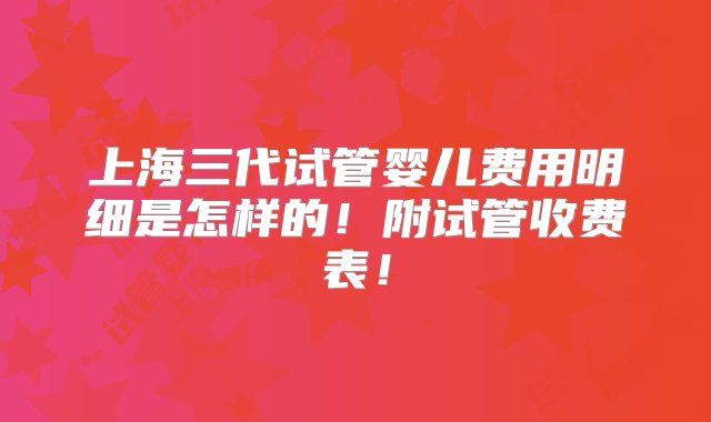 上海三代试管婴儿费用明细是怎样的！附试管收费表！