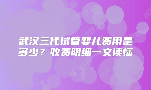 武汉三代试管婴儿费用是多少？收费明细一文读懂