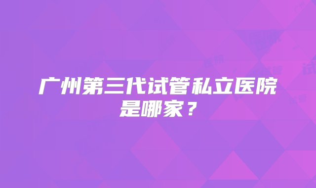 广州第三代试管私立医院是哪家？