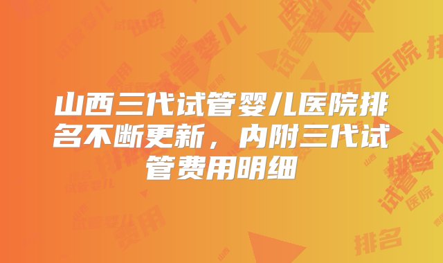 山西三代试管婴儿医院排名不断更新，内附三代试管费用明细