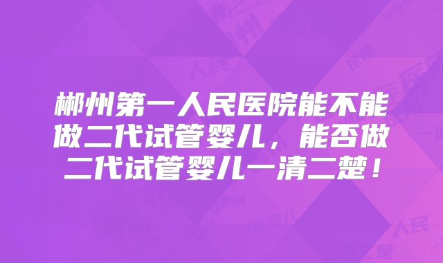 郴州第一人民医院能不能做二代试管婴儿，能否做二代试管婴儿一清二楚！