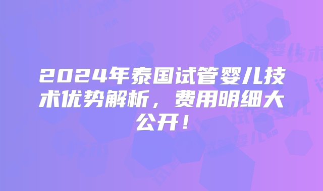 2024年泰国试管婴儿技术优势解析，费用明细大公开！