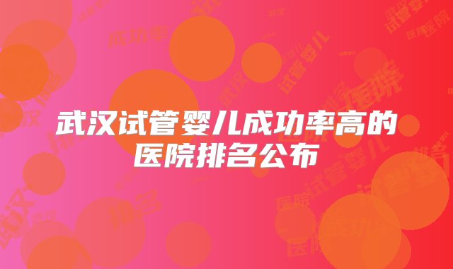 武汉试管婴儿成功率高的医院排名公布