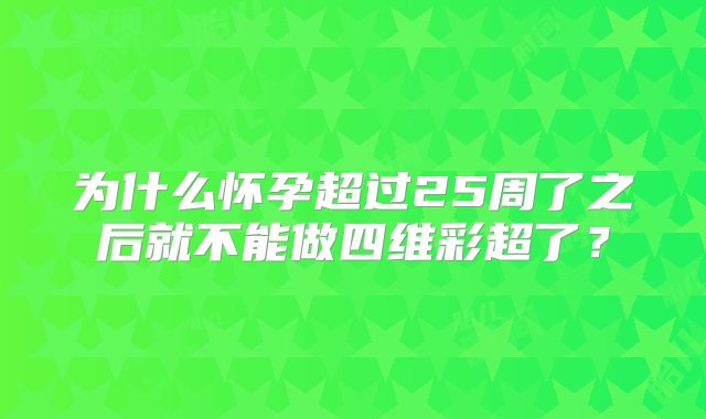 为什么怀孕超过25周了之后就不能做四维彩超了？