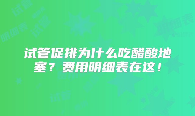 试管促排为什么吃醋酸地塞？费用明细表在这！